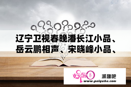 辽宁卫视春晚潘长江小品、岳云鹏相声、宋晓峰小品、冯巩节目、宋小宝小品，哪个最佳？