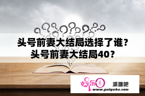 头号前妻大结局选择了谁？头号前妻大结局40？