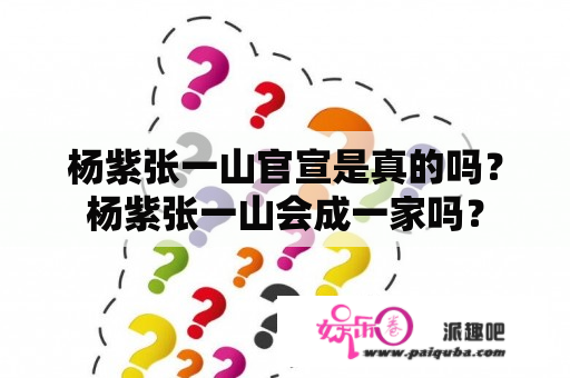 杨紫张一山官宣是真的吗？杨紫张一山会成一家吗？