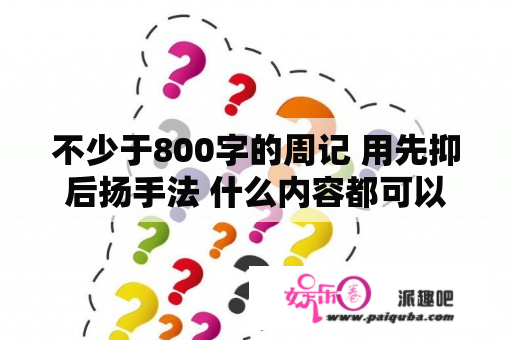 不少于800字的周记 用先抑后扬手法 什么内容都可以啊