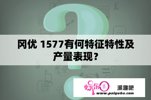 冈优 1577有何特征特性及产量表现？