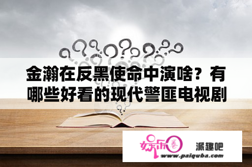 金瀚在反黑使命中演啥？有哪些好看的现代警匪电视剧，如：反黑使命等？