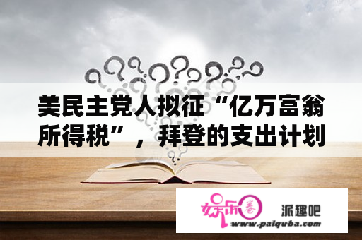 美民主党人拟征“亿万富翁所得税”，拜登的支出计划有救了？