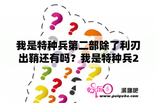 我是特种兵第二部除了利刃出鞘还有吗？我是特种兵2百科？