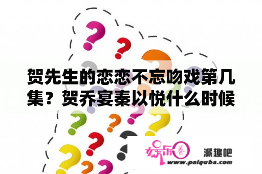 贺先生的恋恋不忘吻戏第几集？贺乔宴秦以悦什么时候和好？