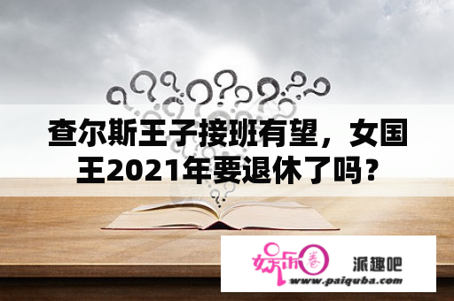 查尔斯王子接班有望，女国王2021年要退休了吗？