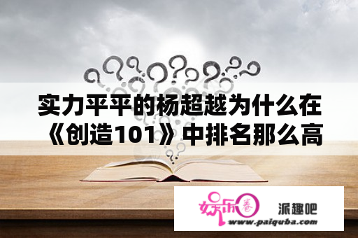 实力平平的杨超越为什么在《创造101》中排名那么高？