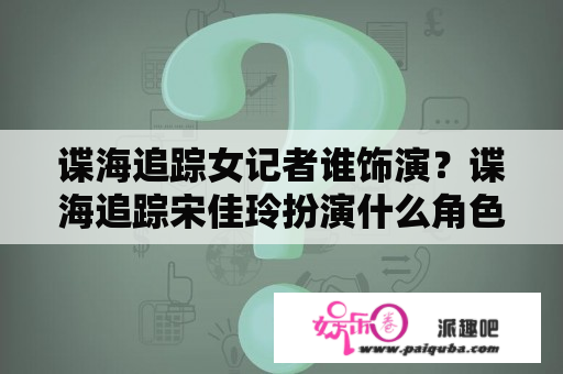 谍海追踪女记者谁饰演？谍海追踪宋佳玲扮演什么角色？