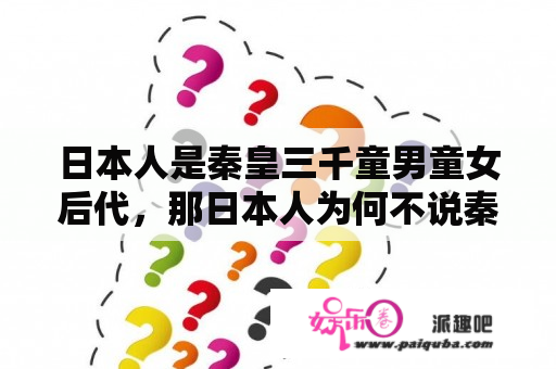 日本人是秦皇三千童男童女后代，那日本人为何不说秦语？