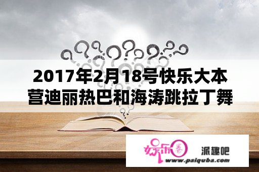 2017年2月18号快乐大本营迪丽热巴和海涛跳拉丁舞的配乐叫什么