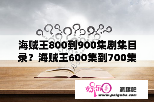 海贼王800到900集剧集目录？海贼王600集到700集的目录？