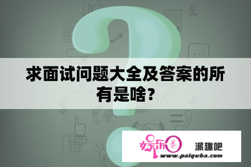 求面试问题大全及答案的所有是啥？