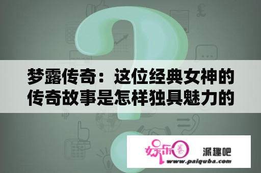 梦露传奇：这位经典女神的传奇故事是怎样独具魅力的？