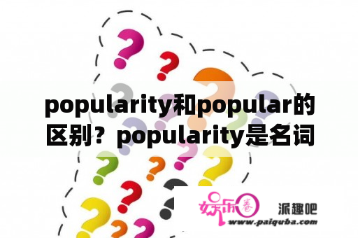 popularity和popular的区别？popularity是名词？