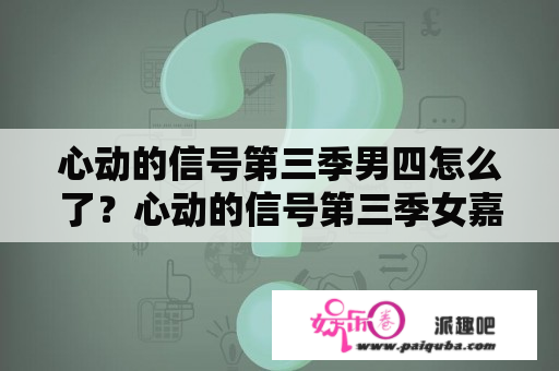 心动的信号第三季男四怎么了？心动的信号第三季女嘉宾有哪些？