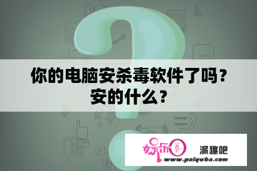 你的电脑安杀毒软件了吗？安的什么？