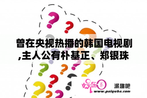 曾在央视热播的韩国电视剧,主人公有朴基正、郑银珠、郑金珠？