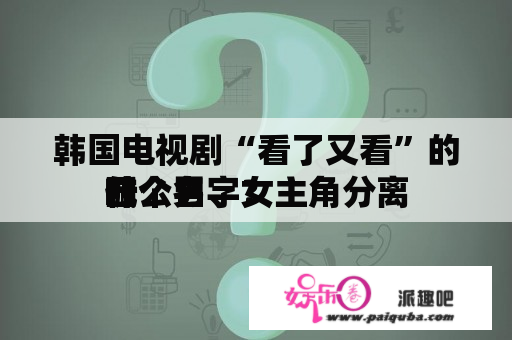 韩国电视剧“看了又看”的四个男、女主角分离
喊
什么名字？