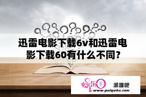 迅雷电影下载6v和迅雷电影下载60有什么不同？