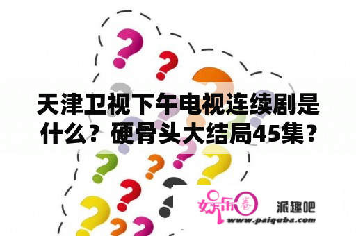 天津卫视下午电视连续剧是什么？硬骨头大结局45集？