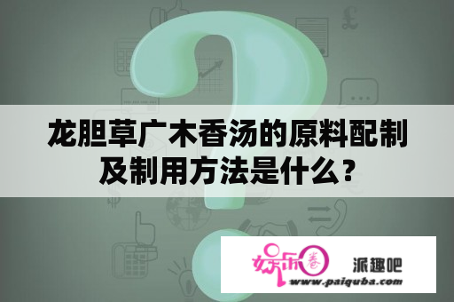 龙胆草广木香汤的原料配制及制用方法是什么？