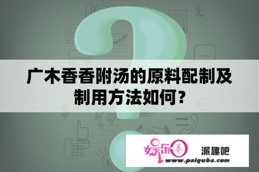 广木香香附汤的原料配制及制用方法如何？