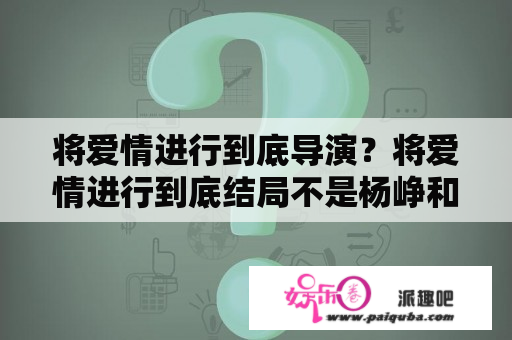 将爱情进行到底导演？将爱情进行到底结局不是杨峥和若彤吗，怎么现在又和文慧在一起了？