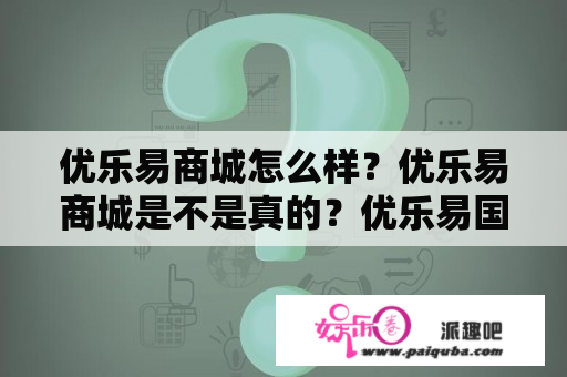 优乐易商城怎么样？优乐易商城是不是真的？优乐易国际商城？