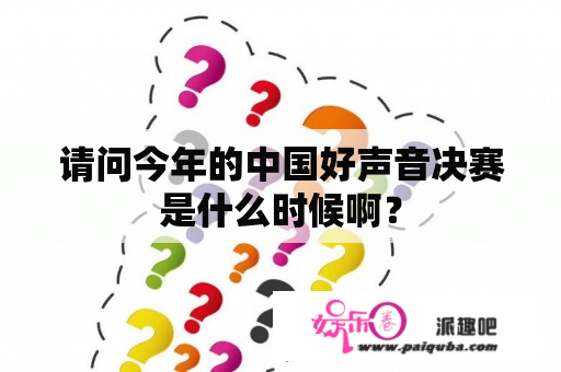 请问今年的中国好声音决赛是什么时候啊？