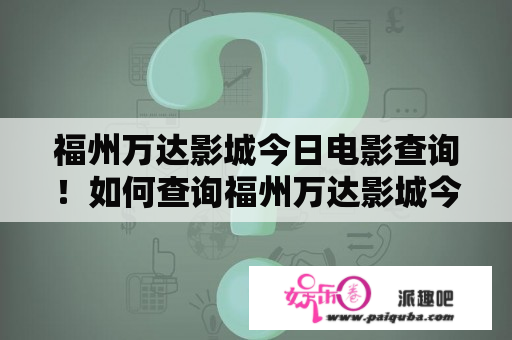 福州万达影城今日电影查询！如何查询福州万达影城今日的电影放映计划？福州万达影城电影查询今日电影放映计划查询