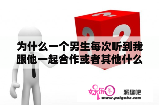 为什么一个男生每次听到我跟他一起合作或者其他什么一起的时候他就会笑