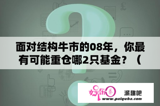 面对结构牛市的08年，你最有可能重仓哪2只基金？（赚钱一起笑，亏本一起哭）