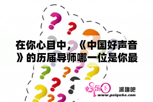 在你心目中，《中国好声音》的历届导师哪一位是你最佩服的？为什么？