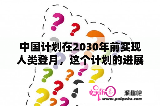 中国计划在2030年前实现人类登月，这个计划的进展如何？