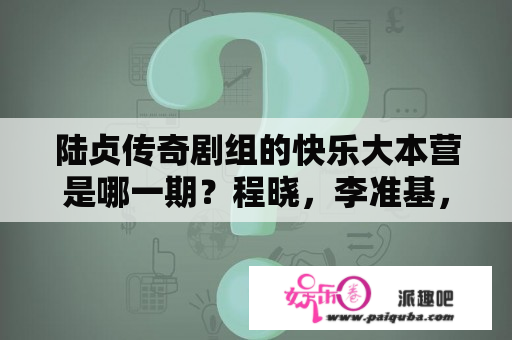 陆贞传奇剧组的快乐大本营是哪一期？程晓，李准基，上快乐大本营是哪一期？