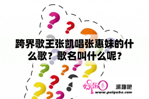 跨界歌王张凯唱张惠妹的什么歌？歌名叫什么呢？