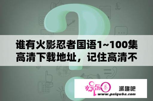 谁有火影忍者国语1~100集高清下载地址，记住高清不要流畅的。谢谢？