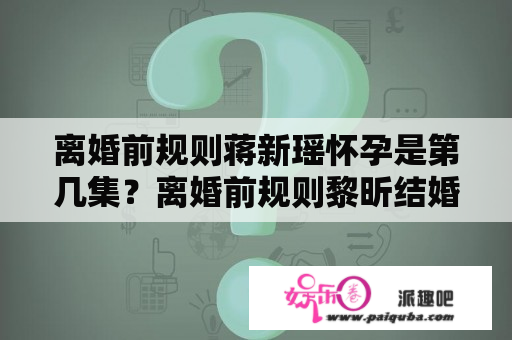 离婚前规则蒋新瑶怀孕是第几集？离婚前规则黎昕结婚是多少集？