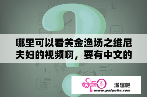 哪里可以看黄金渔场之维尼夫妇的视频啊，要有中文的。