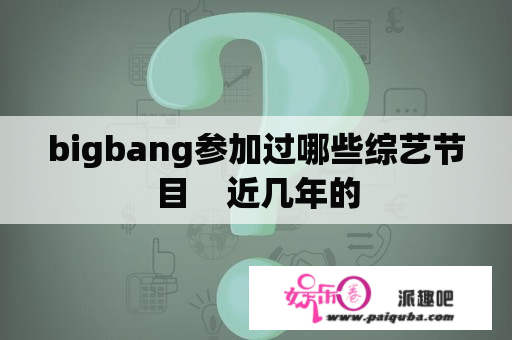 bigbang参加过哪些综艺节目    近几年的