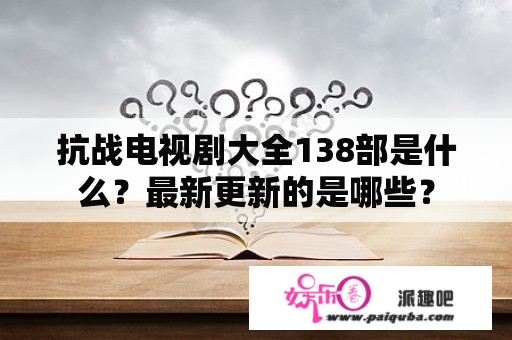 抗战电视剧大全138部是什么？最新更新的是哪些？