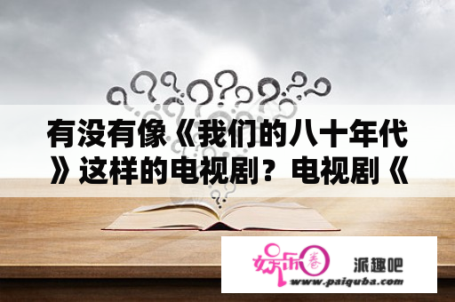 有没有像《我们的八十年代》这样的电视剧？电视剧《我们的八十年代》的结局是怎样的？