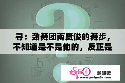 寻：劲舞团南贤俊的舞步，不知道是不是他的，反正是下跪的内个。谢谢