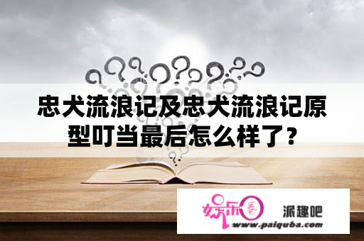 忠犬流浪记及忠犬流浪记原型叮当最后怎么样了？