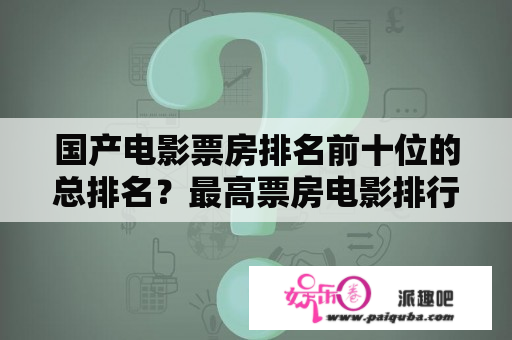 国产电影票房排名前十位的总排名？最高票房电影排行榜前十名中国？