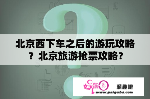 北京西下车之后的游玩攻略？北京旅游抢票攻略？