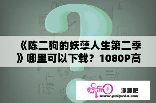 《陈二狗的妖孽人生第二季》哪里可以下载？1080P高清资源怎么找？