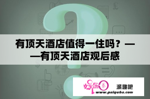 有顶天酒店值得一住吗？——有顶天酒店观后感