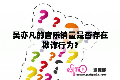 吴亦凡的音乐销量是否存在欺诈行为？