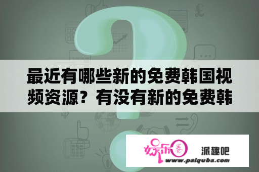 最近有哪些新的免费韩国视频资源？有没有新的免费韩国动漫？